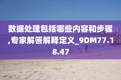 数据处理包括哪些内容和步骤,专家解答解释定义_9DM77.18.47