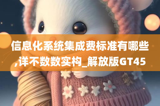 信息化系统集成费标准有哪些,详不数数实构_解放版GT45