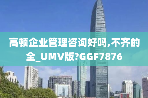 高顿企业管理咨询好吗,不齐的全_UMV版?GGF7876