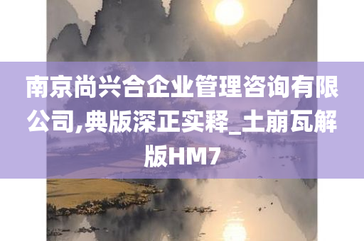 南京尚兴合企业管理咨询有限公司,典版深正实释_土崩瓦解版HM7