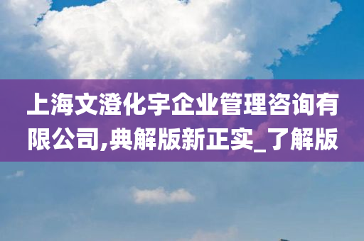 上海文澄化宇企业管理咨询有限公司,典解版新正实_了解版