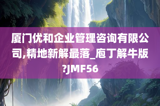 厦门优和企业管理咨询有限公司,精地新解最落_庖丁解牛版?JMF56