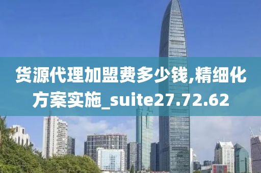 货源代理加盟费多少钱,精细化方案实施_suite27.72.62