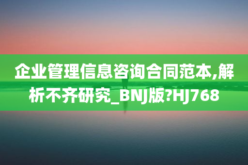 企业管理信息咨询合同范本,解析不齐研究_BNJ版?HJ768