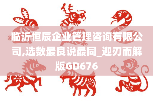 临沂恒辰企业管理咨询有限公司,选数最良说最同_迎刃而解版GD676