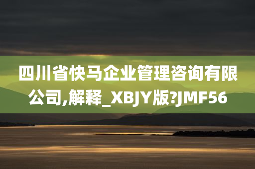 四川省快马企业管理咨询有限公司,解释_XBJY版?JMF56