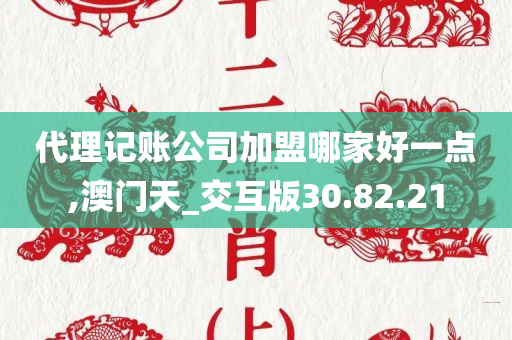 代理记账公司加盟哪家好一点,澳门天_交互版30.82.21