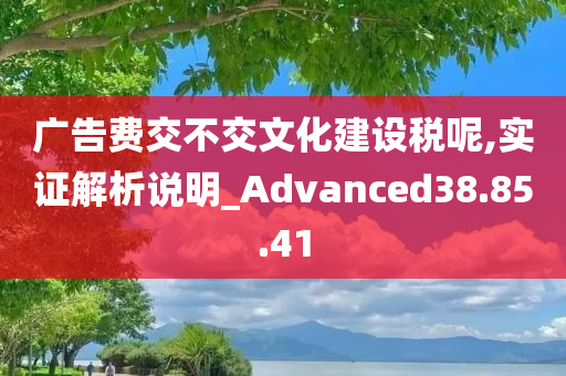 广告费交不交文化建设税呢,实证解析说明_Advanced38.85.41