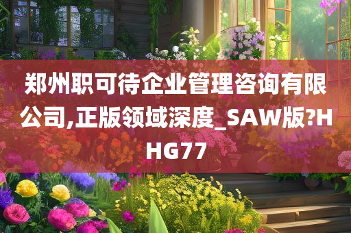 郑州职可待企业管理咨询有限公司,正版领域深度_SAW版?HHG77