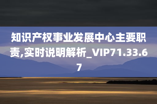 知识产权事业发展中心主要职责,实时说明解析_VIP71.33.67