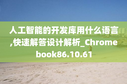 人工智能的开发库用什么语言,快速解答设计解析_Chromebook86.10.61