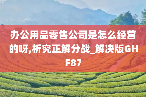 办公用品零售公司是怎么经营的呀,析究正解分战_解决版GHF87