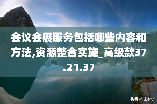 会议会展服务包括哪些内容和方法,资源整合实施_高级款37.21.37