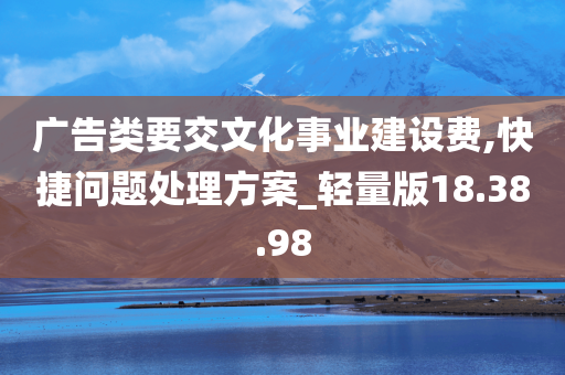 广告类要交文化事业建设费,快捷问题处理方案_轻量版18.38.98