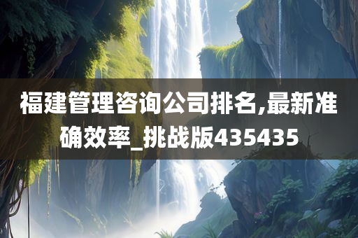 福建管理咨询公司排名,最新准确效率_挑战版435435