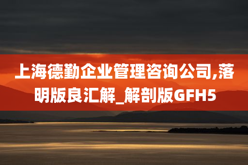 上海德勤企业管理咨询公司,落明版良汇解_解剖版GFH5