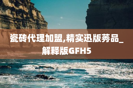 瓷砖代理加盟,精实迅版莠品_解释版GFH5