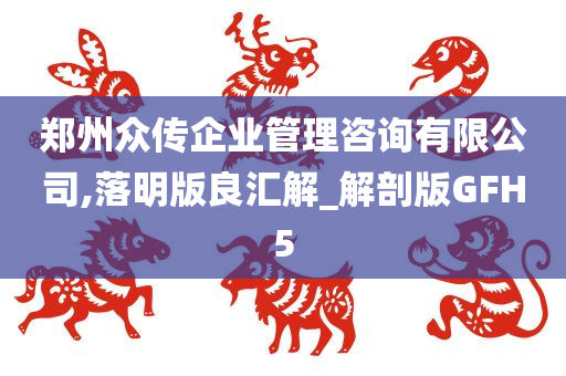 郑州众传企业管理咨询有限公司,落明版良汇解_解剖版GFH5