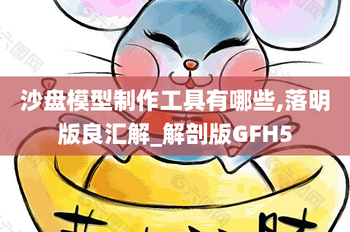 沙盘模型制作工具有哪些,落明版良汇解_解剖版GFH5