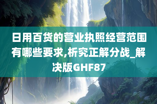 日用百货的营业执照经营范围有哪些要求,析究正解分战_解决版GHF87