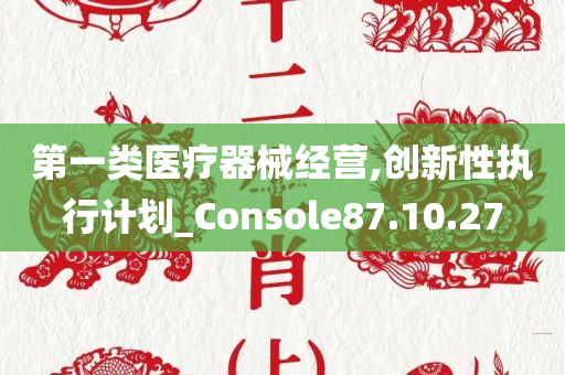 第一类医疗器械经营,创新性执行计划_Console87.10.27