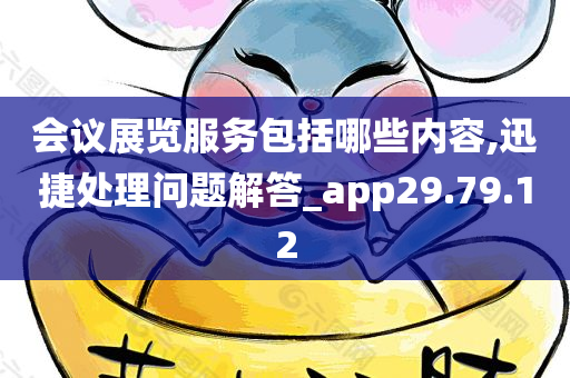 会议展览服务包括哪些内容,迅捷处理问题解答_app29.79.12