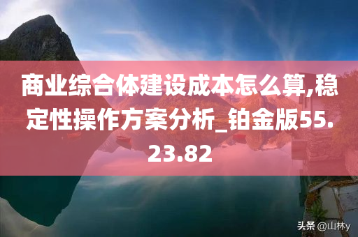 商业综合体建设成本怎么算,稳定性操作方案分析_铂金版55.23.82