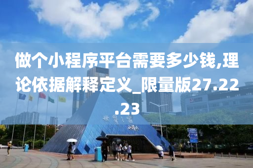 做个小程序平台需要多少钱,理论依据解释定义_限量版27.22.23