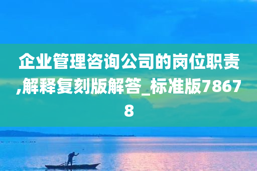 企业管理咨询公司的岗位职责,解释复刻版解答_标准版78678