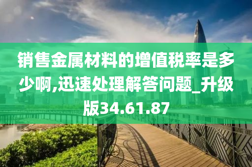 销售金属材料的增值税率是多少啊,迅速处理解答问题_升级版34.61.87