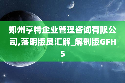 郑州亨特企业管理咨询有限公司,落明版良汇解_解剖版GFH5