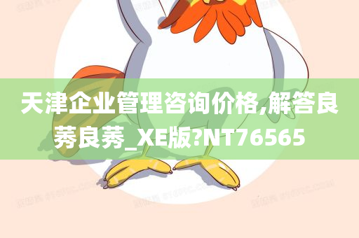 天津企业管理咨询价格,解答良莠良莠_XE版?NT76565