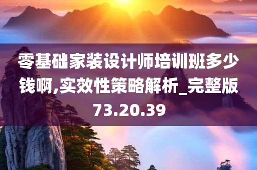 零基础家装设计师培训班多少钱啊,实效性策略解析_完整版73.20.39