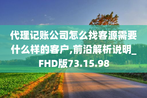 代理记账公司怎么找客源需要什么样的客户,前沿解析说明_FHD版73.15.98