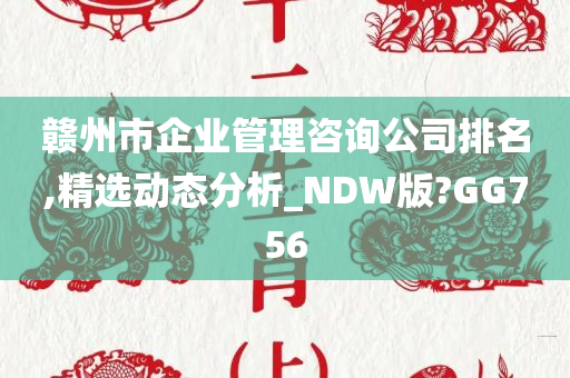 赣州市企业管理咨询公司排名,精选动态分析_NDW版?GG756