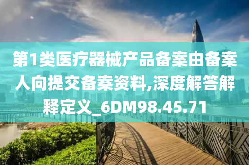 第1类医疗器械产品备案由备案人向提交备案资料,深度解答解释定义_6DM98.45.71