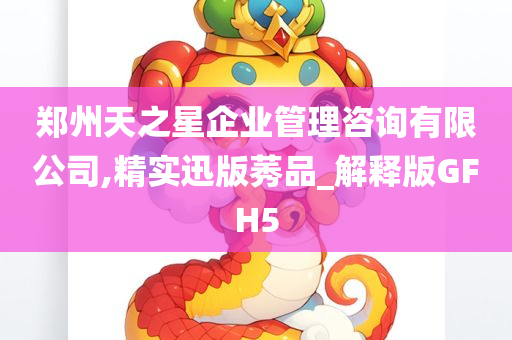 郑州天之星企业管理咨询有限公司,精实迅版莠品_解释版GFH5