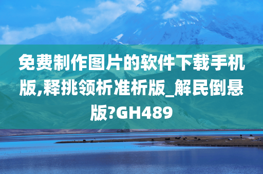 免费制作图片的软件下载手机版,释挑领析准析版_解民倒悬版?GH489