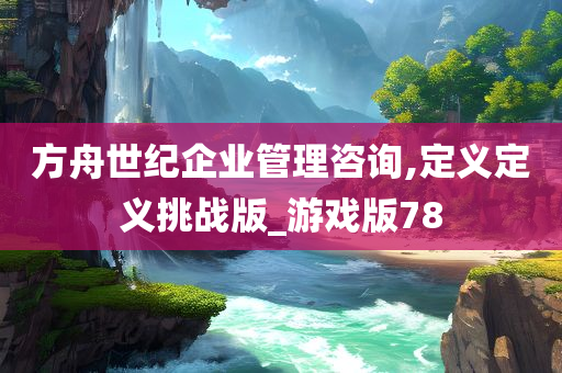 方舟世纪企业管理咨询,定义定义挑战版_游戏版78