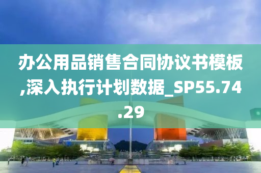 办公用品销售合同协议书模板,深入执行计划数据_SP55.74.29