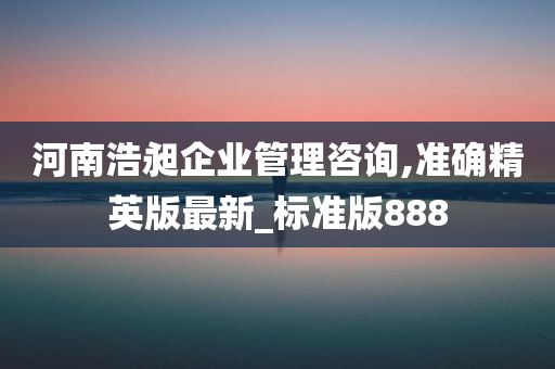 河南浩昶企业管理咨询,准确精英版最新_标准版888