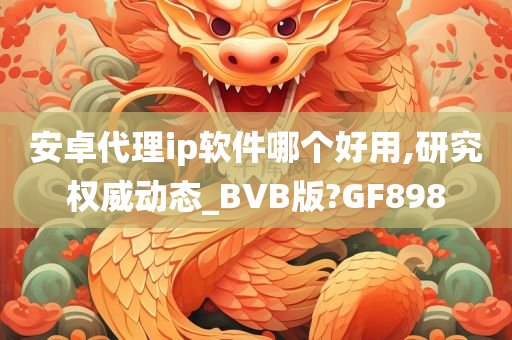 安卓代理ip软件哪个好用,研究权威动态_BVB版?GF898