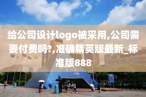 给公司设计logo被采用,公司需要付费吗?,准确精英版最新_标准版888