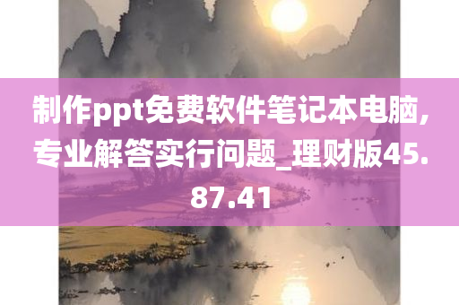 制作ppt免费软件笔记本电脑,专业解答实行问题_理财版45.87.41