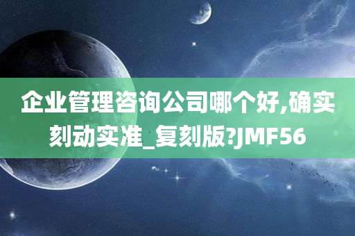 企业管理咨询公司哪个好,确实刻动实准_复刻版?JMF56