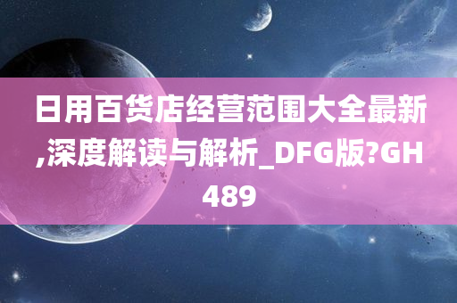 日用百货店经营范围大全最新,深度解读与解析_DFG版?GH489