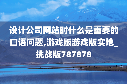 设计公司网站时什么是重要的口语问题,游戏版游戏版实地_挑战版787878