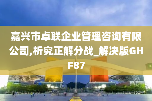 嘉兴市卓联企业管理咨询有限公司,析究正解分战_解决版GHF87