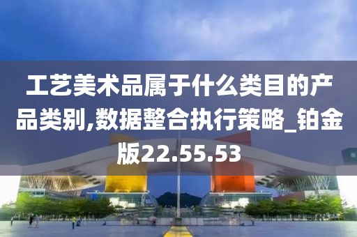 工艺美术品属于什么类目的产品类别,数据整合执行策略_铂金版22.55.53