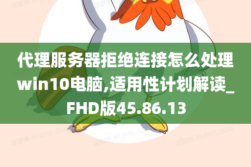 代理服务器拒绝连接怎么处理win10电脑,适用性计划解读_FHD版45.86.13